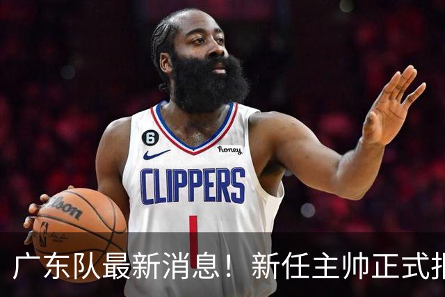 广东队最新消息！新任主帅正式报到，又有球员确认离队，威姆斯谈杜锋下课